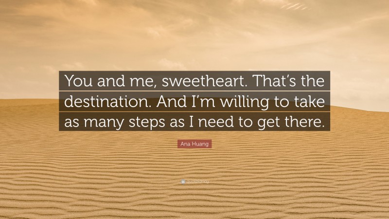 Ana Huang Quote: “You and me, sweetheart. That’s the destination. And I’m willing to take as many steps as I need to get there.”