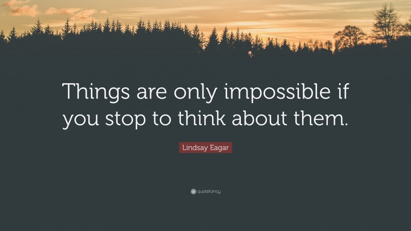 Lindsay Eagar Quote: “Things are only impossible if you stop to think about them.”