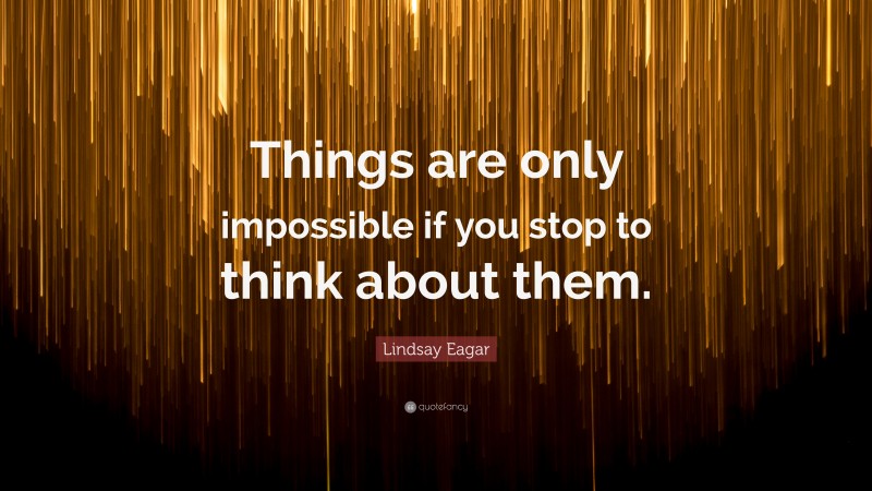 Lindsay Eagar Quote: “Things are only impossible if you stop to think about them.”