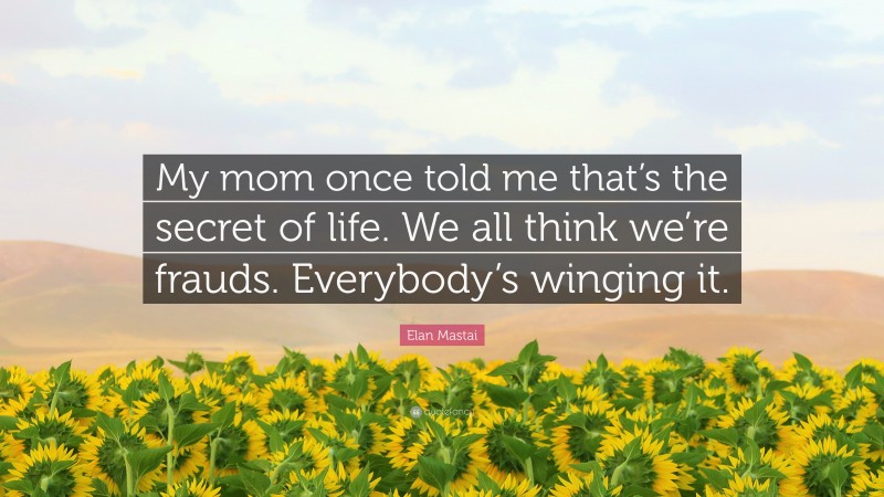 Elan Mastai Quote: “My mom once told me that’s the secret of life. We all think we’re frauds. Everybody’s winging it.”