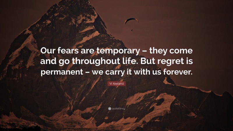 Vi Keeland Quote: “Our fears are temporary – they come and go throughout life. But regret is permanent – we carry it with us forever.”