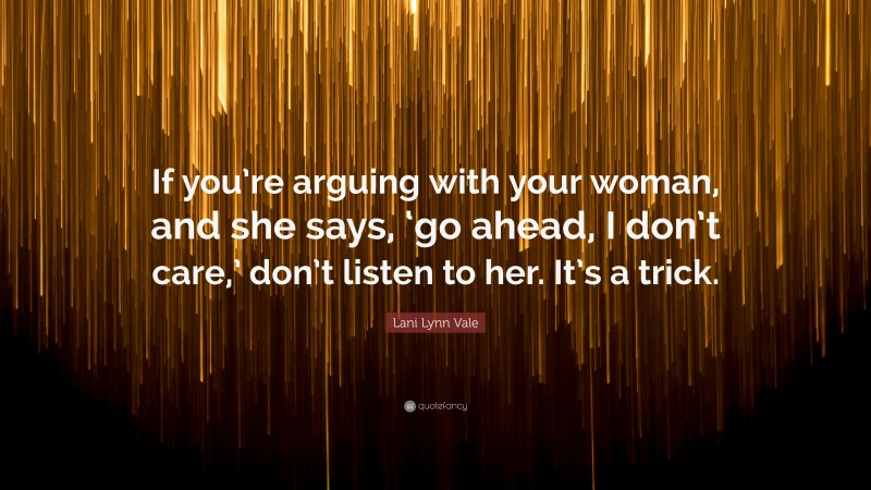 Lani Lynn Vale Quote: “If you’re arguing with your woman, and she says, ‘go ahead, I don’t care,’ don’t listen to her. It’s a trick.”