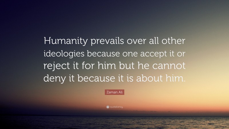 Zaman Ali Quote: “Humanity prevails over all other ideologies because one accept it or reject it for him but he cannot deny it because it is about him.”