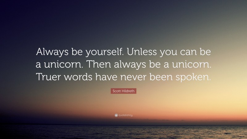 Scott Hildreth Quote: “Always be yourself. Unless you can be a unicorn. Then always be a unicorn. Truer words have never been spoken.”