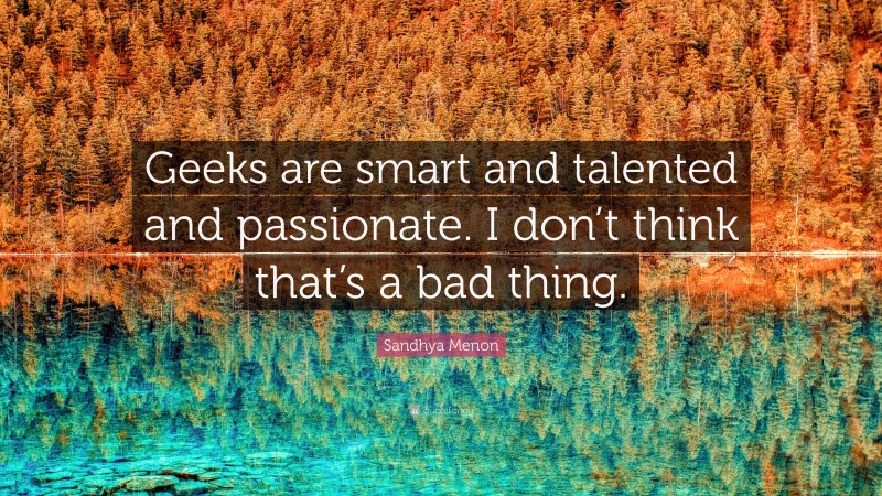 Sandhya Menon Quote: “Geeks are smart and talented and passionate. I don’t think that’s a bad thing.”
