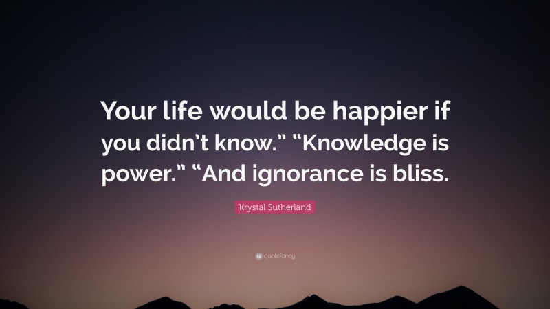 Krystal Sutherland Quote: “Your life would be happier if you didn’t know.” “Knowledge is power.” “And ignorance is bliss.”