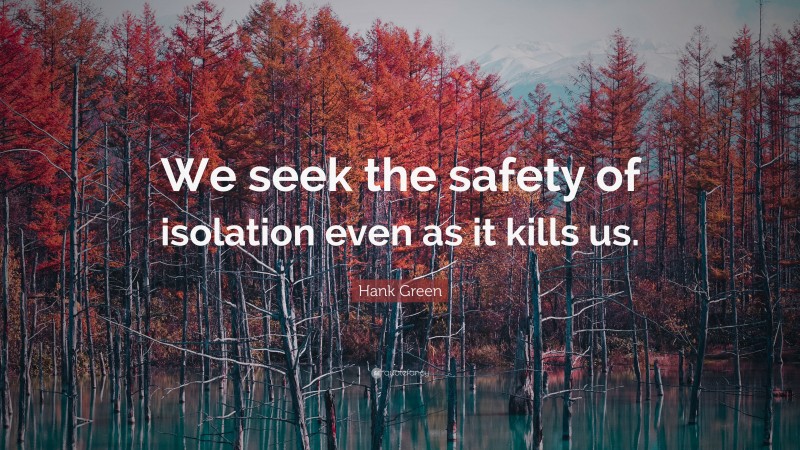 Hank Green Quote: “We seek the safety of isolation even as it kills us.”