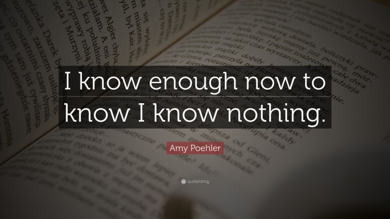 Amy Poehler Quote: “I know enough now to know I know nothing.”