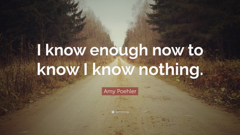 Amy Poehler Quote: “I know enough now to know I know nothing.”