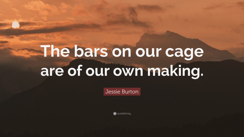 Jessie Burton Quote: “The bars on our cage are of our own making.”