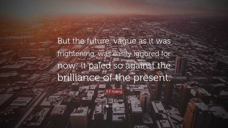 R.F. Kuang Quote: “But the future, vague as it was frightening, was easily ignored for now; it paled so against the brilliance of the present.”