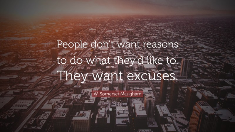 W. Somerset Maugham Quote: “People don’t want reasons to do what they’d like to. They want excuses.”