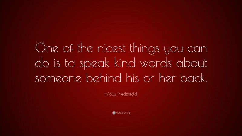 Molly Friedenfeld Quote: “One of the nicest things you can do is to speak kind words about someone behind his or her back.”