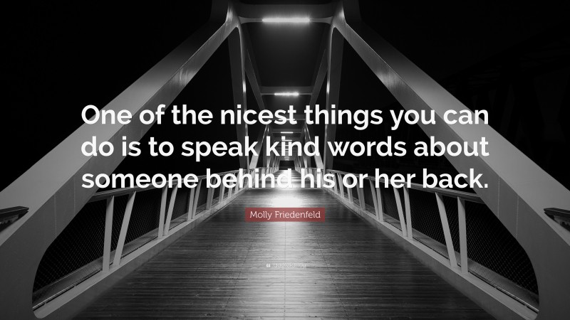 Molly Friedenfeld Quote: “One of the nicest things you can do is to speak kind words about someone behind his or her back.”