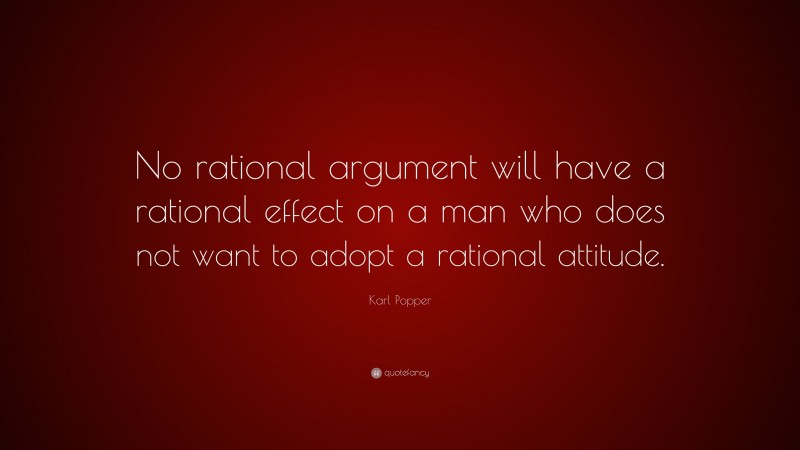 Karl Popper Quote: “No rational argument will have a rational effect on a man who does not want to adopt a rational attitude.”