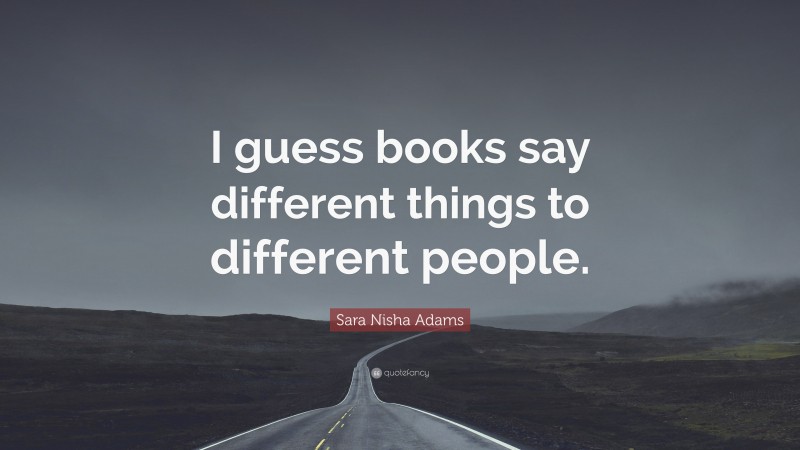 Sara Nisha Adams Quote: “I guess books say different things to different people.”