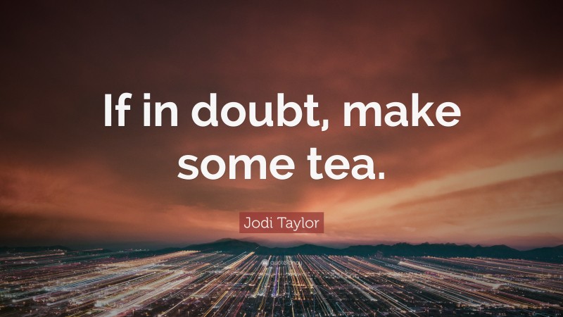 Jodi Taylor Quote: “If in doubt, make some tea.”