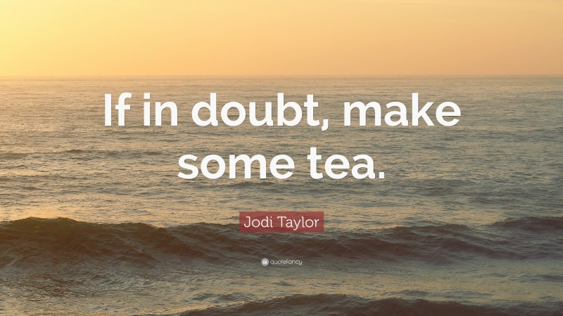 Jodi Taylor Quote: “If in doubt, make some tea.”