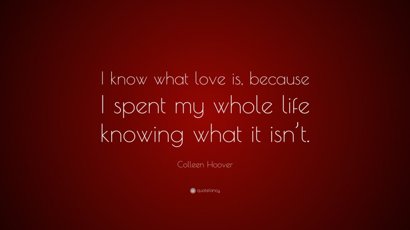 Colleen Hoover Quote: “I know what love is, because I spent my whole life knowing what it isn’t.”