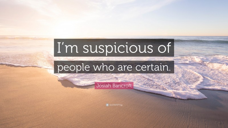 Josiah Bancroft Quote: “I’m suspicious of people who are certain.”