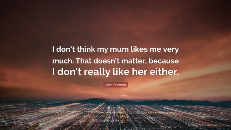 Alice Oseman Quote: “I don’t think my mum likes me very much. That doesn’t matter, because I don’t really like her either.”