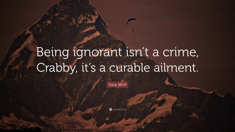 Sara Wolf Quote: “Being ignorant isn’t a crime, Crabby, it’s a curable ailment.”