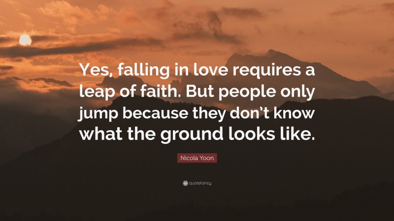 Nicola Yoon Quote: “Yes, falling in love requires a leap of faith. But people only jump because they don’t know what the ground looks like.”