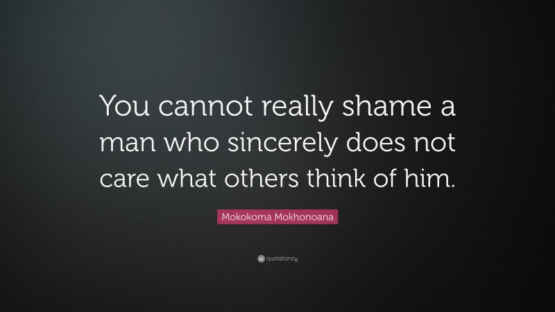 Mokokoma Mokhonoana Quote: “You cannot really shame a man who sincerely does not care what others think of him.”