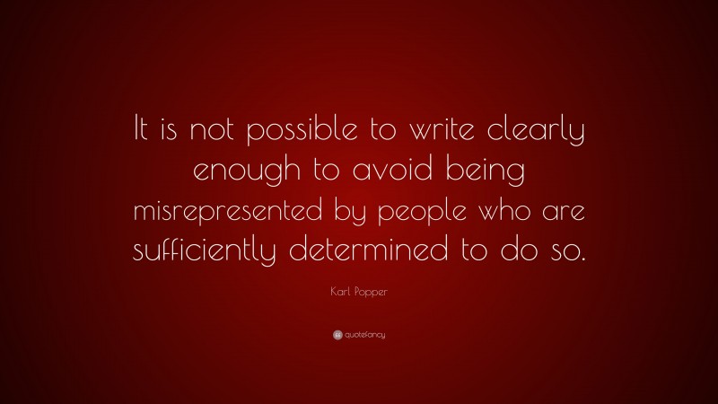 Karl Popper Quote: “It is not possible to write clearly enough to avoid being misrepresented by people who are sufficiently determined to do so.”