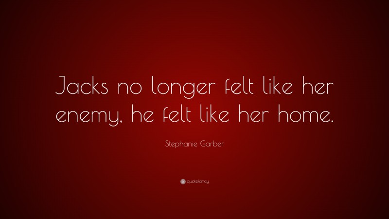 Stephanie Garber Quote: “Jacks no longer felt like her enemy, he felt like her home.”