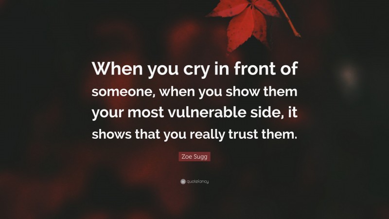 Zoe Sugg Quote: “When you cry in front of someone, when you show them your most vulnerable side, it shows that you really trust them.”