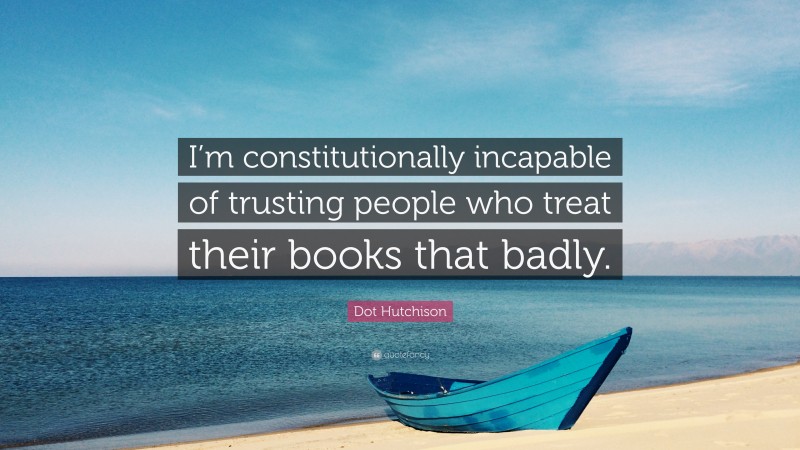Dot Hutchison Quote: “I’m constitutionally incapable of trusting people who treat their books that badly.”