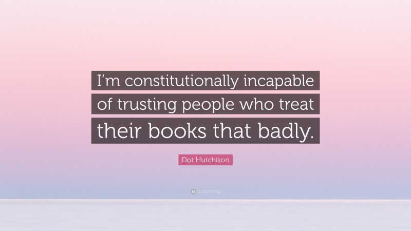 Dot Hutchison Quote: “I’m constitutionally incapable of trusting people who treat their books that badly.”
