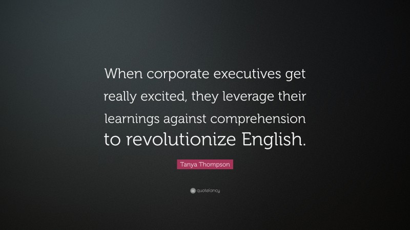 Tanya Thompson Quote: “When corporate executives get really excited, they leverage their learnings against comprehension to revolutionize English.”