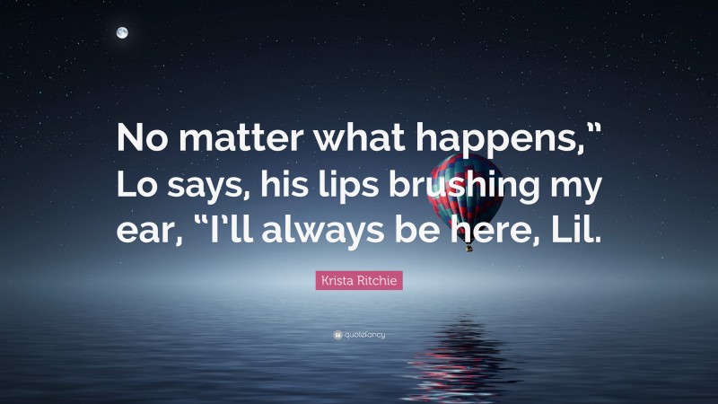 Krista Ritchie Quote: “No matter what happens,” Lo says, his lips brushing my ear, “I’ll always be here, Lil.”