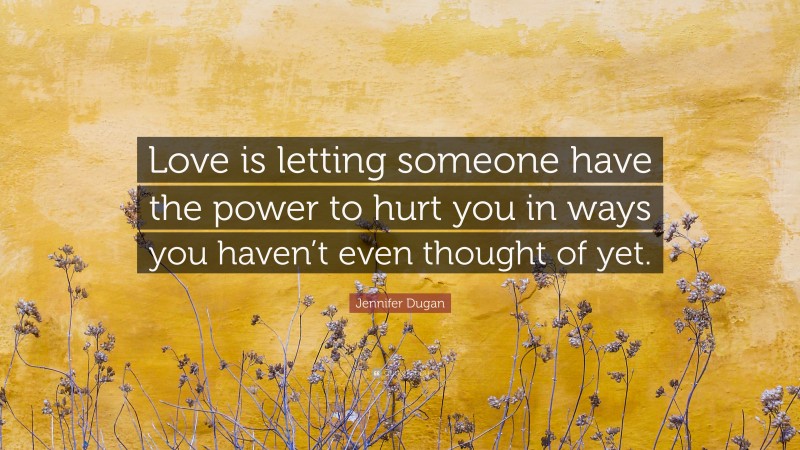 Jennifer Dugan Quote: “Love is letting someone have the power to hurt you in ways you haven’t even thought of yet.”