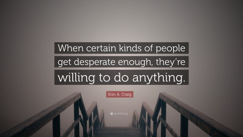 Erin A. Craig Quote: “When certain kinds of people get desperate enough, they’re willing to do anything.”