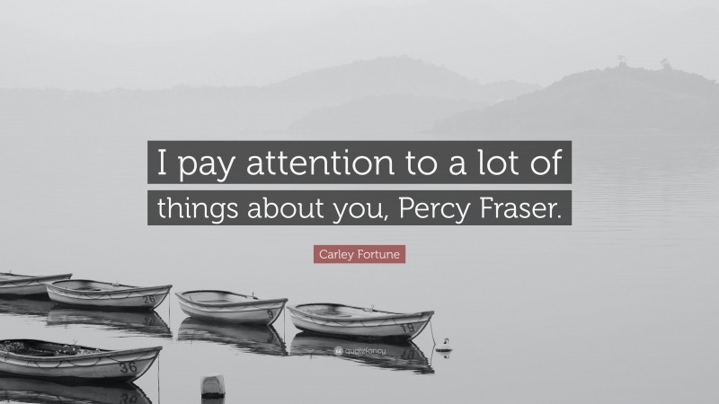 Carley Fortune Quote: “I pay attention to a lot of things about you, Percy Fraser.”