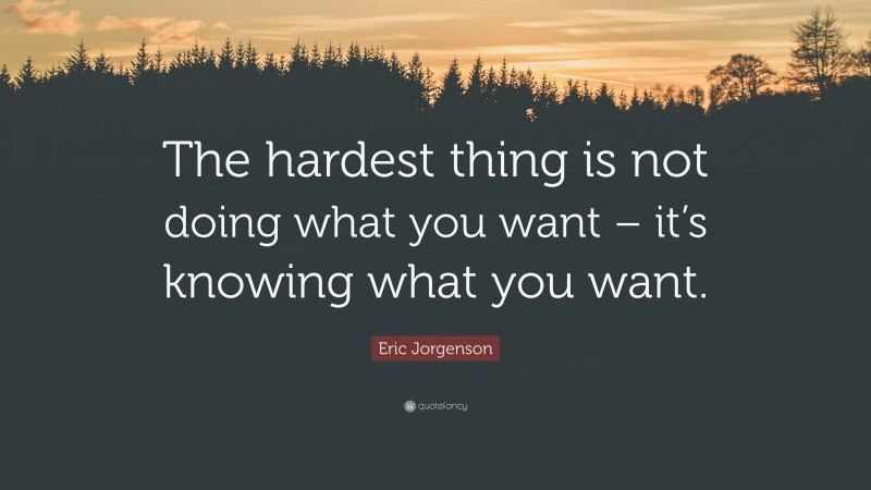 Eric Jorgenson Quote: “The hardest thing is not doing what you want – it’s knowing what you want.”