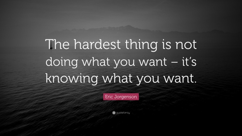 Eric Jorgenson Quote: “The hardest thing is not doing what you want – it’s knowing what you want.”