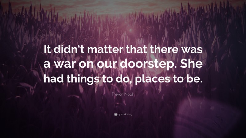 Trevor Noah Quote: “It didn’t matter that there was a war on our doorstep. She had things to do, places to be.”