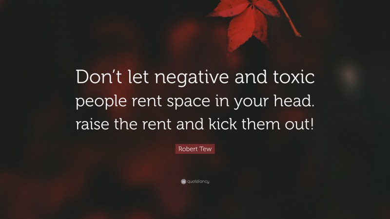 Robert Tew Quote: “Don’t let negative and toxic people rent space in your head. raise the rent and kick them out!”
