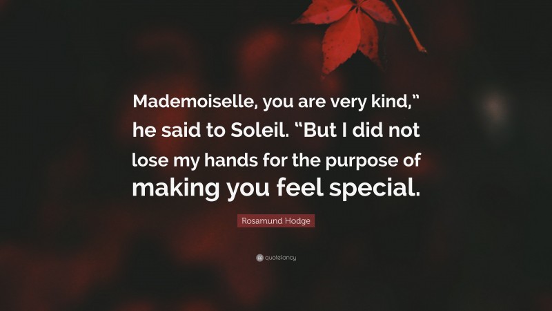 Rosamund Hodge Quote: “Mademoiselle, you are very kind,” he said to Soleil. “But I did not lose my hands for the purpose of making you feel special.”