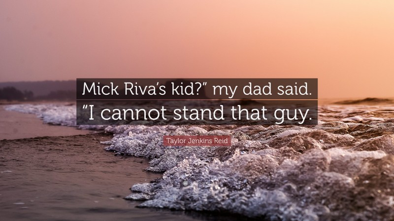 Taylor Jenkins Reid Quote: “Mick Riva’s kid?” my dad said. “I cannot stand that guy.”