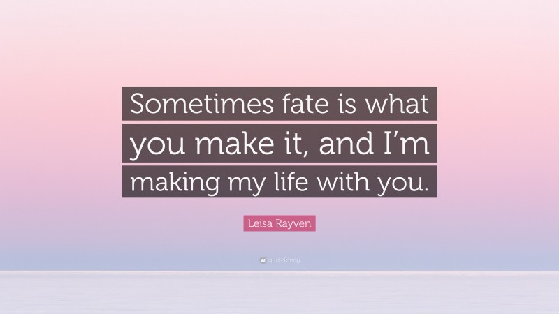 Leisa Rayven Quote: “Sometimes fate is what you make it, and I’m making my life with you.”