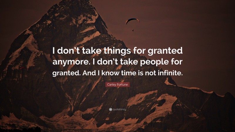 Carley Fortune Quote: “I don’t take things for granted anymore. I don’t take people for granted. And I know time is not infinite.”