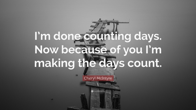 Cheryl McIntyre Quote: “I’m done counting days. Now because of you I’m making the days count.”