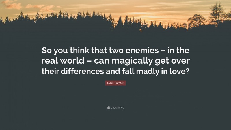 Lynn Painter Quote: “So you think that two enemies – in the real world – can magically get over their differences and fall madly in love?”