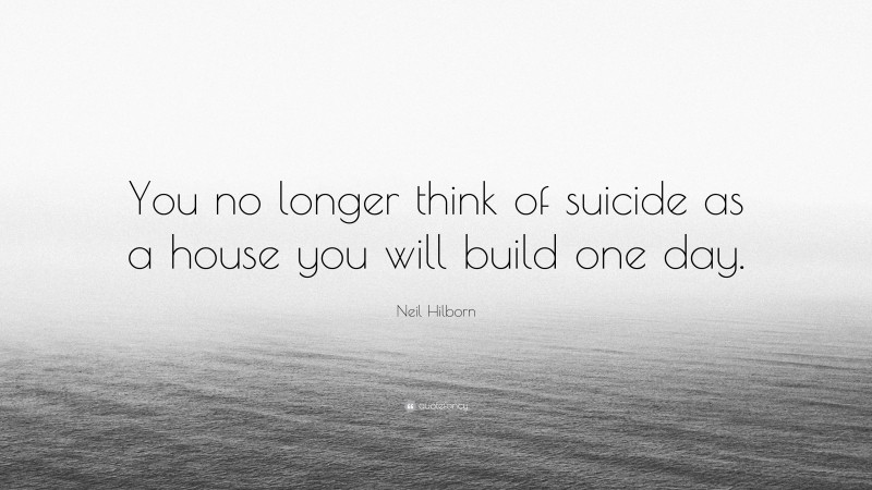 Neil Hilborn Quote: “You no longer think of suicide as a house you will build one day.”