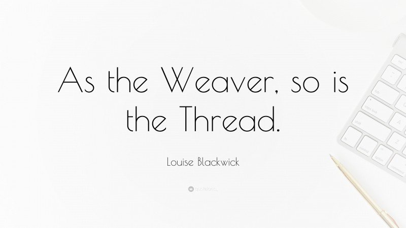 Louise Blackwick Quote: “As the Weaver, so is the Thread.”